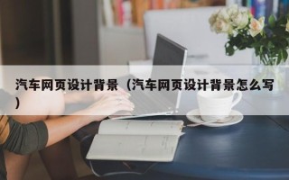 神农架汽车网页设计背景（汽车网页设计背景怎么写）