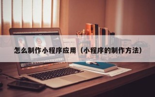 神农架怎么制作小程序应用（小程序的制作方法）
