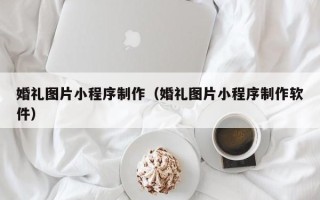 神农架婚礼图片小程序制作（婚礼图片小程序制作软件）
