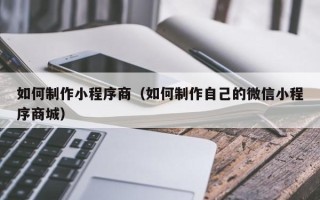 神农架如何制作小程序商（如何制作自己的微信小程序商城）